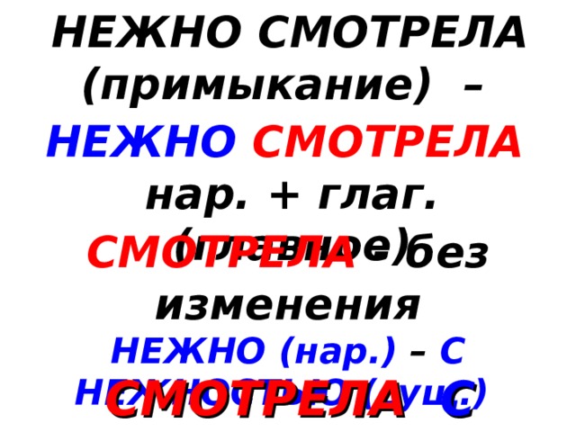 НЕЖНО СМОТРЕЛА (примыкание) – НЕЖНО  СМОТРЕЛА  нар. + глаг. (главное) СМОТРЕЛА - без изменения НЕЖНО (нар.) – С НЕЖНОСТЬЮ (сущ.)  СМОТРЕЛА  С НЕЖНОСТЬЮ 