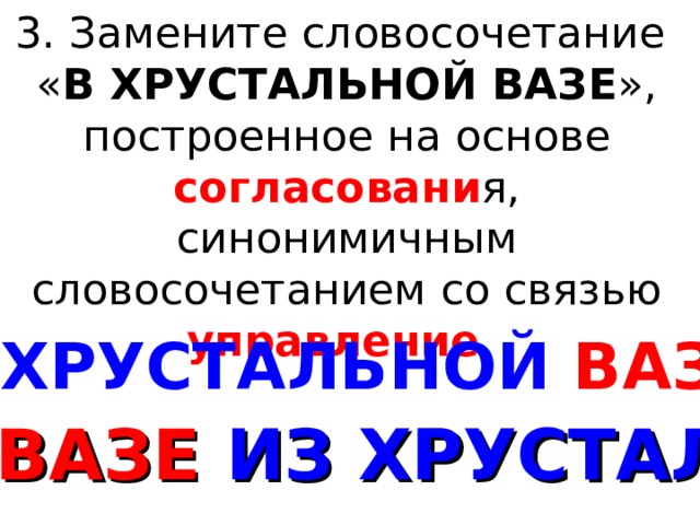 3. Замените словосочетание « В ХРУСТАЛЬНОЙ ВАЗЕ », построенное на основе согласовани я, синонимичным словосочетанием со связью управление . В  ХРУСТАЛЬНОЙ  ВАЗЕ В ВАЗЕ ИЗ ХРУСТАЛЯ 