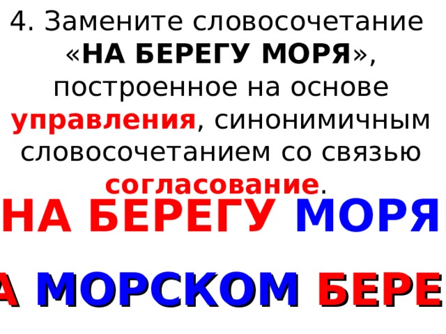 4. Замените словосочетание « НА БЕРЕГУ МОРЯ », построенное на основе управления , синонимичным словосочетанием со связью согласование . НА БЕРЕГУ  МОРЯ НА МОРСКОМ БЕРЕГУ 
