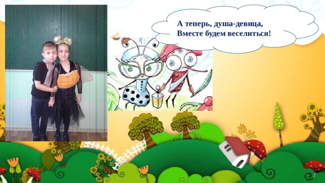 А теперь, душа-девица,  Вместе будем веселиться! 