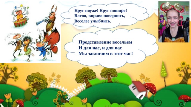   Круг поуже! Круг пошире!  Влево, вправо повернись,  Веселее улыбнись.    Представление весельем  И для нас, и для вас  Мы закончим в этот час! 