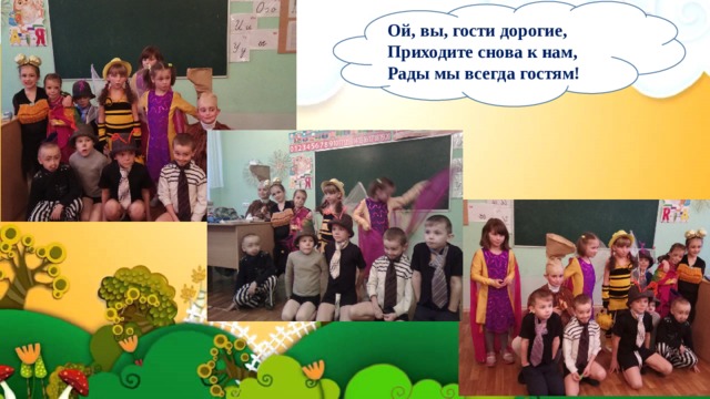  Ой, вы, гости дорогие,  Приходите снова к нам,  Рады мы всегда гостям!    