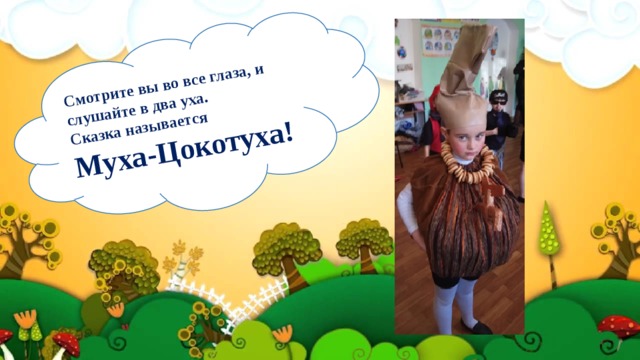 Смотрите вы во все глаза, и слушайте в два уха.  Сказка называется Муха-Цокотуха! 