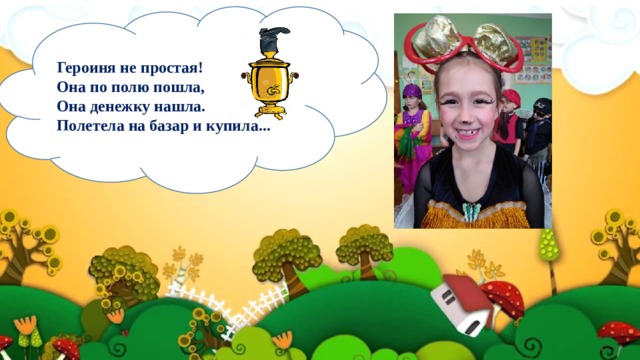 Героиня не простая!  Она по полю пошла,  Она денежку нашла.  Полетела на базар и купила... 