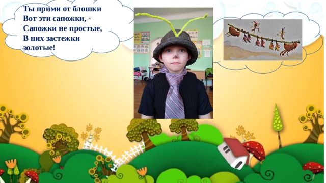 Ты прими от блошки  Вот эти сапожки, -  Сапожки не простые,  В них застежки золотые! 