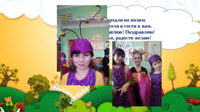 Мы порхали по полям.  Прилетели в гости к вам.  Поздравляю! Поздравляю!  Счастья, радости желаю! 