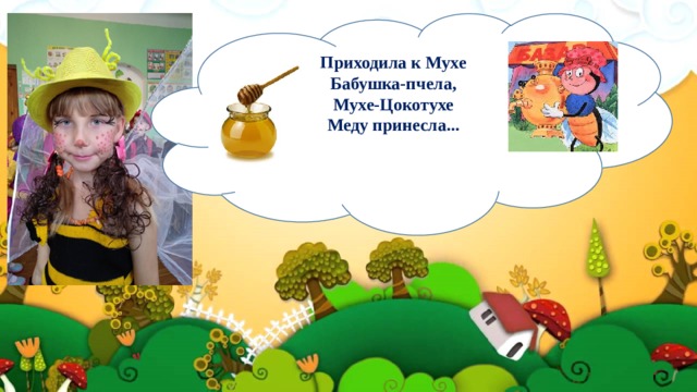Приходила к Мухе Бабушка-пчела,  Мухе-Цокотухе  Меду принесла...   абушка-пчела,  Мухе-Цокотухе  Меду принесла... 