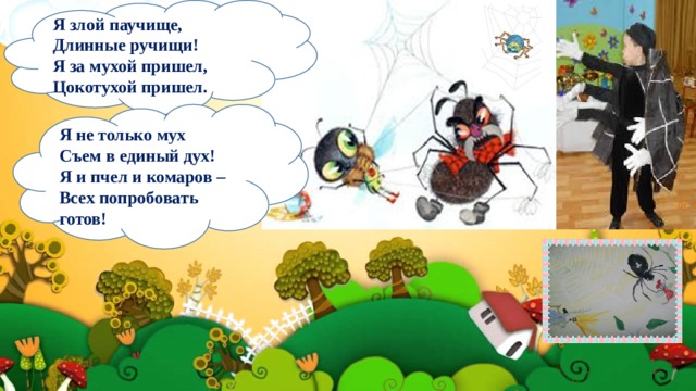 Я злой паучище, Длинные ручищи!  Я за мухой пришел,  Цокотухой пришел.      Я не только мух Съем в единый дух!  Я и пчел и комаров –  Всех попробовать готов!  