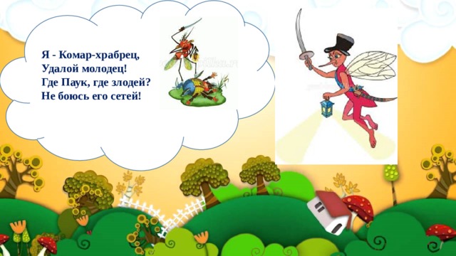 Я - Комар-храбрец,  Удалой молодец!  Где Паук, где злодей?  Не боюсь его сетей!   