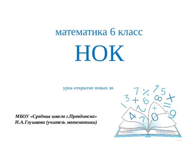  математика 6 класс  НОК  урок-открытие новых знаний       МБОУ «Средняя школа г.Правдинска» Н.А.Глушкова (учитель математики) 