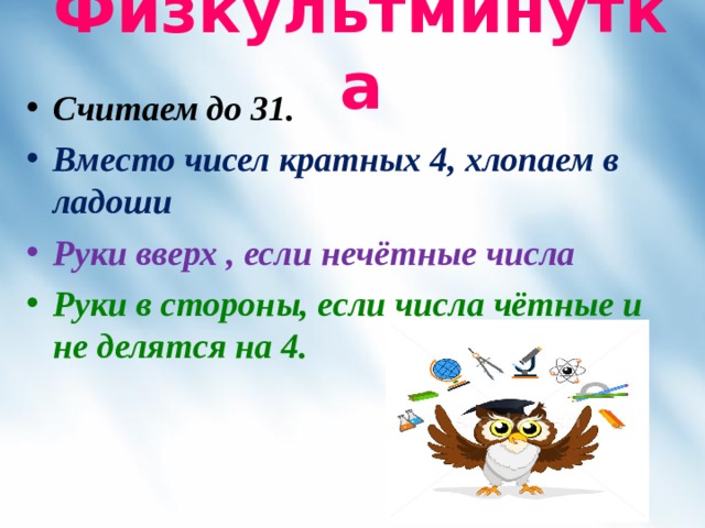 Физкультминутка Считаем до 31. Вместо чисел кратных 4, хлопаем в ладоши Руки вверх , если нечётные числа Руки в стороны, если числа чётные и не делятся на 4.  