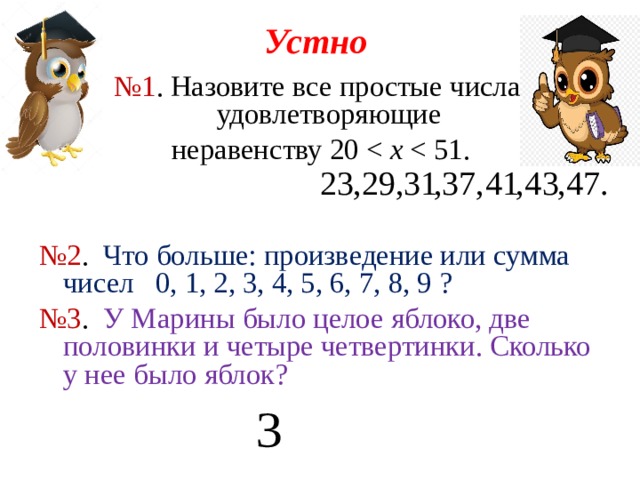 Устно № 1 . Назовите все простые числа, удовлетворяющие неравенству 20 x № 2 . Что больше: произведение или сумма чисел 0, 1, 2, 3, 4, 5, 6, 7, 8, 9  ? № 3 . У Марины было целое яблоко, две половинки и четыре четвертинки. Сколько у нее было яблок?   