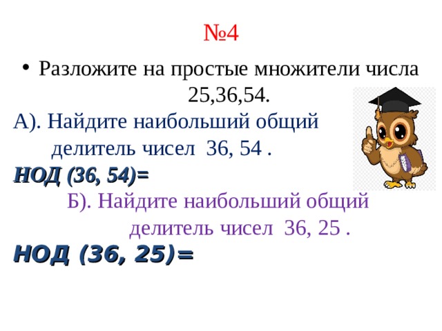 № 4 Разложите на простые множители числа 25,36,54. А). Найдите наибольший общий  делитель чисел 36, 54 . НОД (36, 54)= Б). Найдите наибольший общий  делитель чисел 36, 25 . НОД (36, 25 )=   