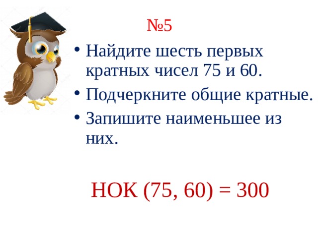 № 5 Найдите шесть первых кратных чисел 75 и 60. Подчеркните общие кратные. Запишите наименьшее из них.  НОК (75, 60) = 300 