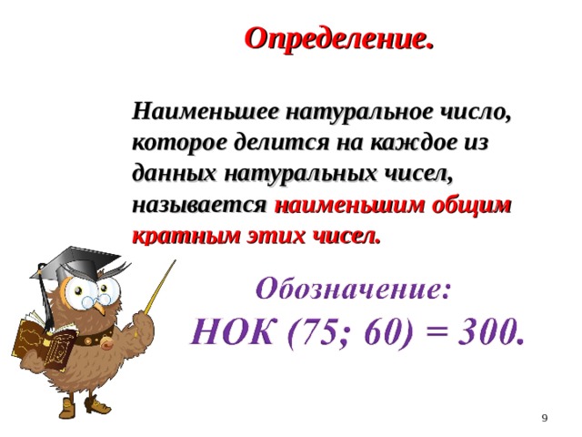  Определение.  Наименьшее натуральное число, которое делится на каждое из данных натуральных чисел, называется наименьшим общим кратным этих чисел.  