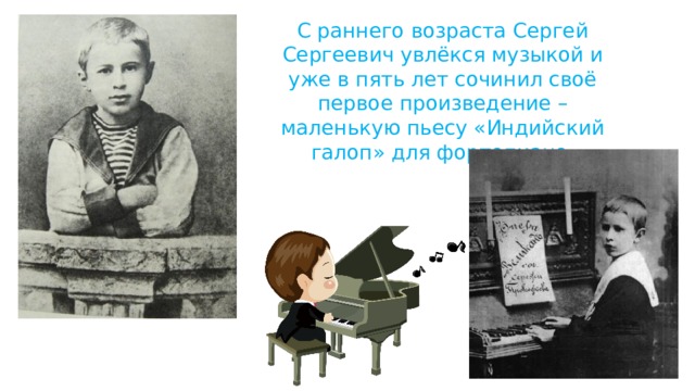 С раннего возраста Сергей Сергеевич увлёкся музыкой и уже в пять лет сочинил своё первое произведение – маленькую пьесу «Индийский галоп» для фортепиано. 