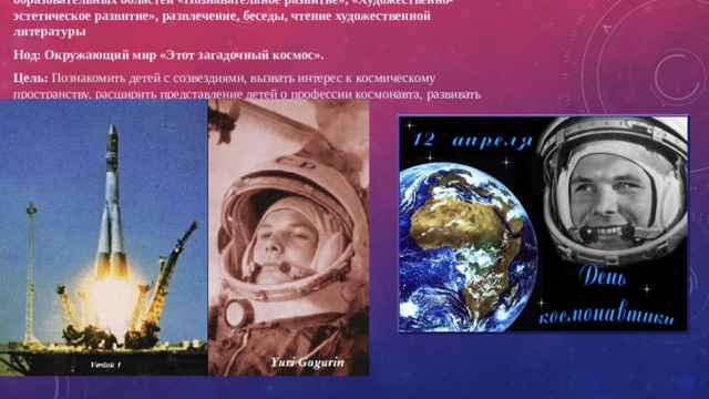 Содержание проекта реализуется в следующих формах работы: НОД образовательных областей «Познавательное развитие», «Художественно-эстетическое развитие», развлечение, беседы, чтение художественной литературы Нод:  Окружающий мир «Этот загадочный космос». Цель: Познакомить детей с созвездиями, вызвать интерес к космическому пространству, расширить представление детей о профессии космонавта, развивать воображение, фантазию. 
