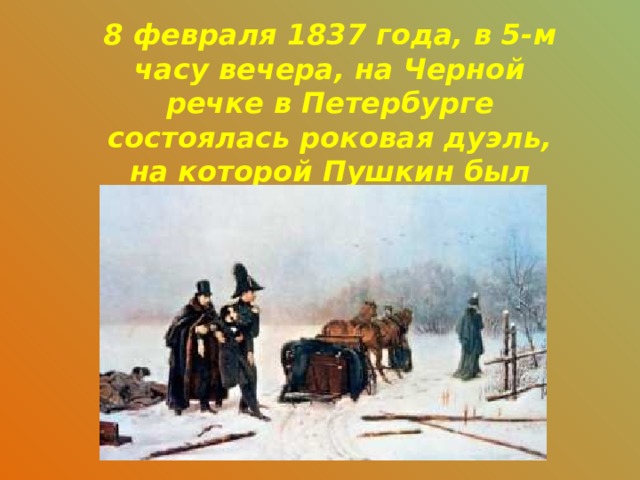8 февраля 1837 года, в 5-м часу вечера, на Черной речке в Петербурге состоялась роковая дуэль, на которой Пушкин был смертельно ранен. 