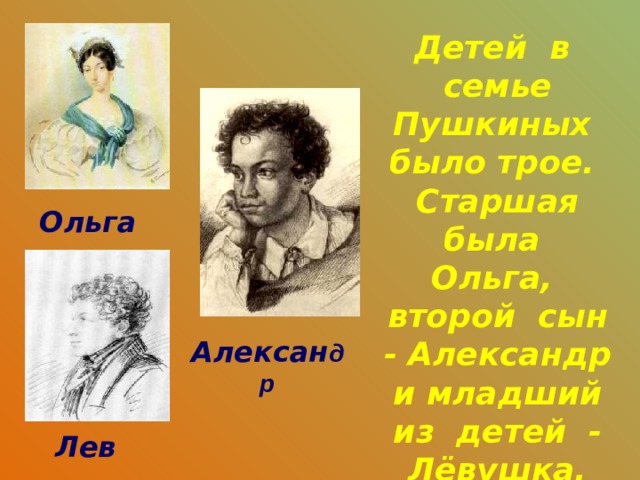 Детей в семье Пушкиных было трое. Старшая была Ольга, второй сын - Александр и младший из детей - Лёвушка, который был любимецем семьи. Ольга Алексан др Лев 