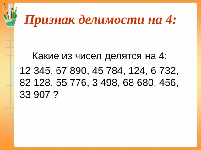 Признак делимости на 4:   Какие из чисел делятся на 4:  12 345, 67 890, 45 784, 124, 6 732, 82 128, 55 776, 3 498, 68 680, 456, 33 907 ? 