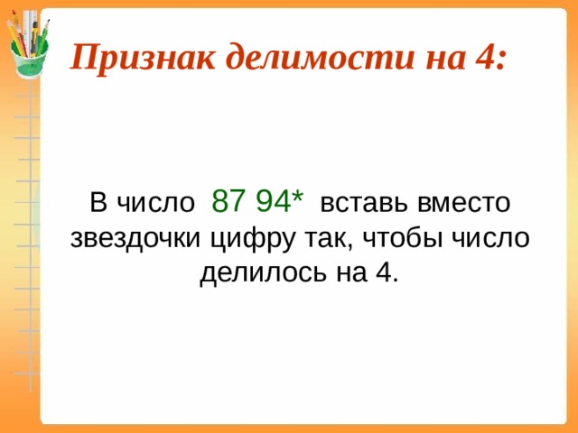 Признак делимости на 4:  В число 87 94* вставь вместо звездочки цифру так, чтобы число делилось на 4. 