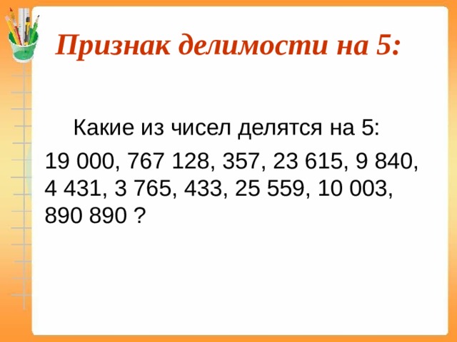 Признак делимости на 5:   Какие из чисел делятся на 5:  19 000, 767 128, 357, 23 615, 9 840, 4 431, 3 765, 433, 25 559, 10 003, 890 890 ? 