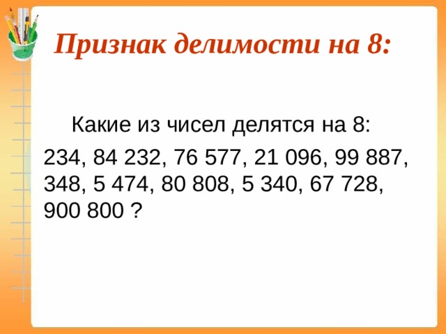 Признак делимости на 8:   Какие из чисел делятся на 8:  234, 84 232, 76 577, 21 096, 99 887, 348, 5 474, 80 808, 5 340, 67 728, 900 800 ? 