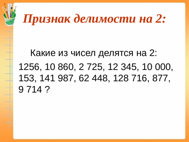 Признак делимости на 2:   Какие из чисел делятся на 2:   1256, 10 860, 2 725, 12 345, 10 000, 153, 141 987, 62 448, 128 716, 877, 9 714 ? 
