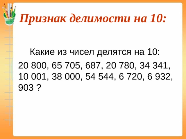 Признак делимости на 10:   Какие из чисел делятся на 10:  20 800, 65 705, 687, 20 780, 34 341, 10 001, 38 000, 54 544, 6 720, 6 932, 903 ? 