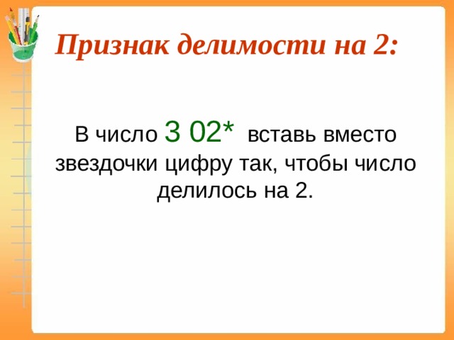 Признак делимости на 2:  В число 3 02* вставь вместо звездочки цифру так, чтобы число делилось на 2. 