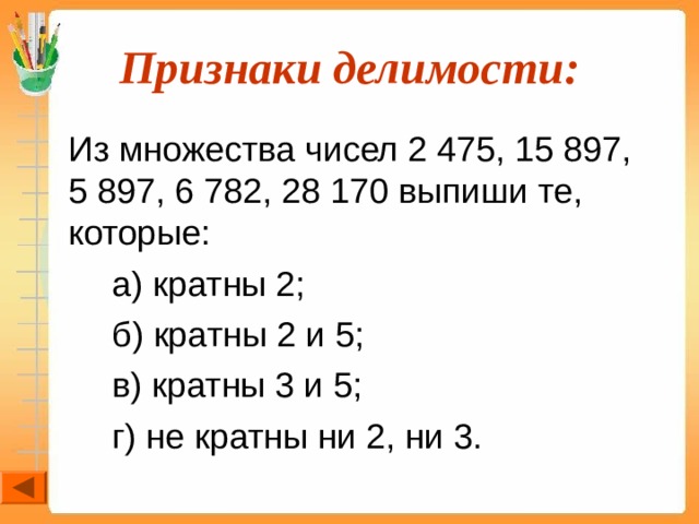 Признаки делимости:  Из множества чисел 2 475, 15 897, 5 897, 6 782, 28 170 выпиши те, которые:   а) кратны 2;   б) кратны 2 и 5;   в) кратны 3 и 5;   г) не кратны ни 2, ни 3. 