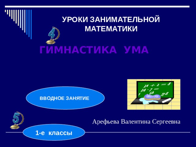 УРОКИ ЗАНИМАТЕЛЬНОЙ МАТЕМАТИКИ ГИМНАСТИКА УМА ВВОДНОЕ ЗАНЯТИЕ Арефьева Валентина Сергеевна 1-е классы 