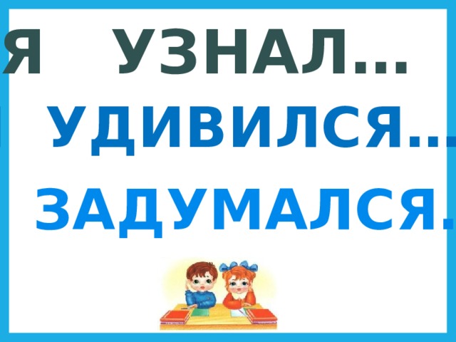Я УЗНАЛ… Я УДИВИЛСЯ… Я ЗАДУМАЛСЯ… 