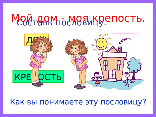 Составь пословицу. Мой дом - моя крепость. ДОМ МОЯ КРЕПОСТЬ МОЙ Как вы понимаете эту пословицу? 