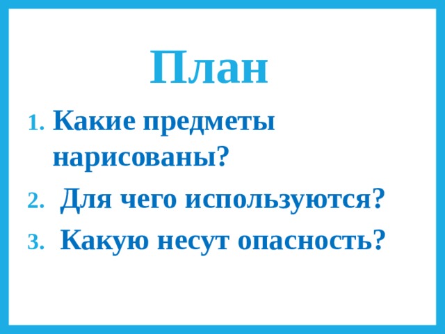 План   Какие предметы нарисованы?  Для чего используются?  Какую несут опасность? 