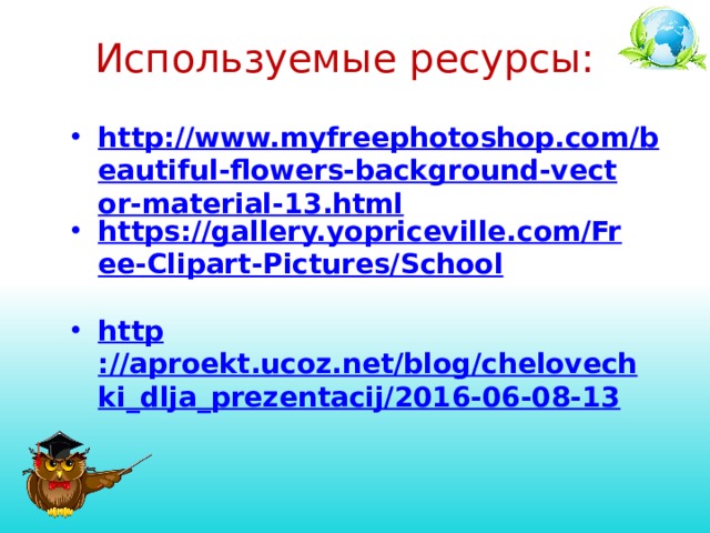 Используемые ресурсы: http://www.myfreephotoshop.com/beautiful-flowers-background-vector-material-13.html https://gallery.yopriceville.com/Free-Clipart-Pictures/School  http ://aproekt.ucoz.net/blog/chelovechki_dlja_prezentacij/2016-06-08-13