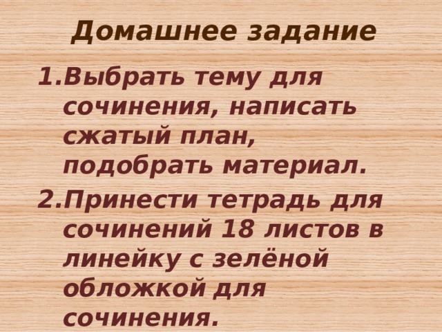 Домашнее задание Выбрать тему для сочинения, написать сжатый план, подобрать материал. Принести тетрадь для сочинений 18 листов в линейку с зелёной обложкой  для сочинения. 