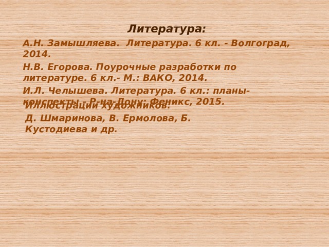 Литература: А.Н. Замышляева. Литература. 6 кл. - Волгоград, 2014. Н.В. Егорова. Поурочные разработки по литературе. 6 кл.- М.: ВАКО, 2014. И.Л. Челышева. Литература. 6 кл.: планы- конспекты.- Р-на-Дону: Феникс, 2015. Иллюстрации художников: Д. Шмаринова, В. Ермолова, Б. Кустодиева и др. 