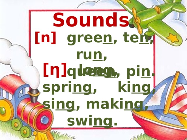 Sounds [ n ]  gree n , te n , ru n ,  quee n , pi n .   [ ƞ ]  lo ng , spri ng , ki ng , si ng , maki ng , swi ng . 