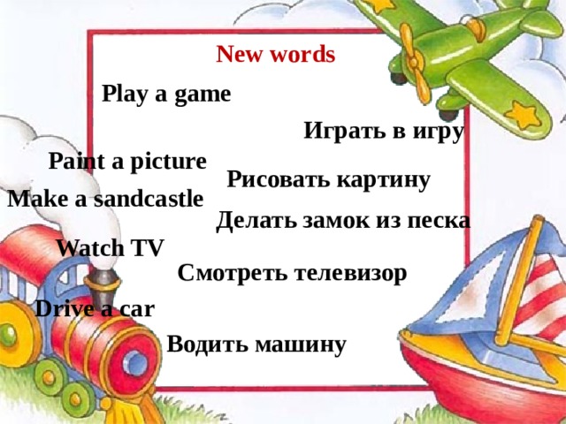 New words Play a game Играть в игру Paint a picture Рисовать картину Make a sandcastle Делать замок из песка Watch TV Смотреть телевизор Drive a car Водить машину 