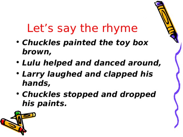 Let’s say the rhyme Chuckles painted the toy box brown, Lulu helped and danced around, Larry laughed and clapped his hands, Chuckles stopped and dropped his paints.  