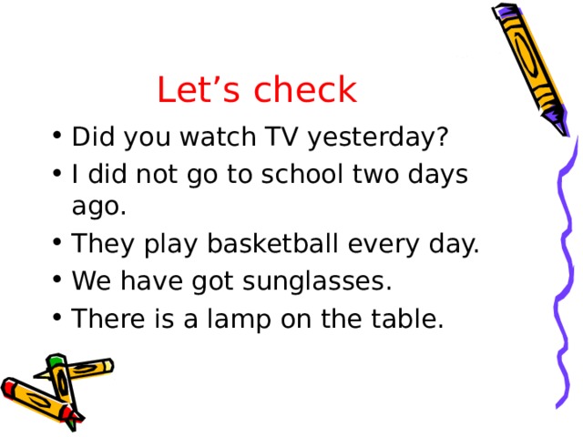 Let’s check Did you watch TV yesterday? I did not go to school two days ago. They play basketball every day. We have got sunglasses. There is a lamp on the table. 