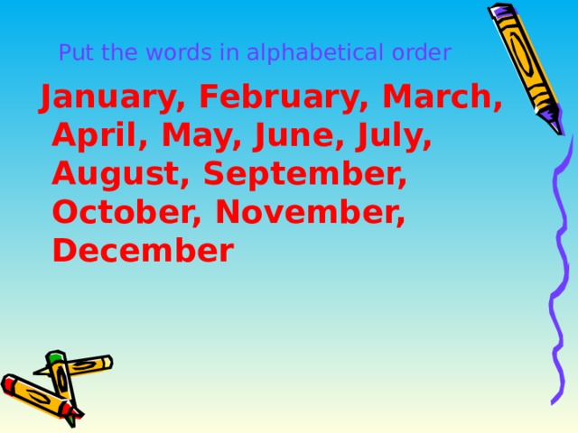 Put the words in alphabetical order  January, February, March, April, May, June, July, August, September, October, November, December  