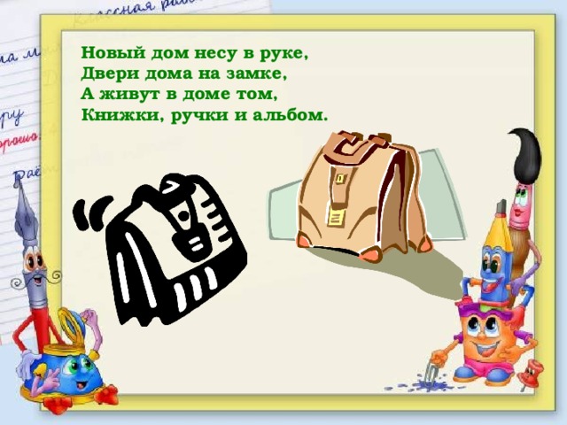 Новый дом несу в руке, Двери дома на замке, А живут в доме том, Книжки, ручки и альбом. 