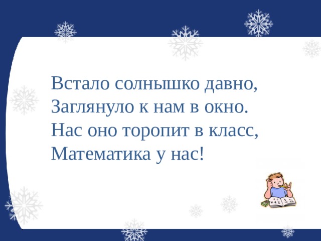 Встало солнышко давно,  Заглянуло к нам в окно. Нас оно торопит в класс,  Математика у нас! 