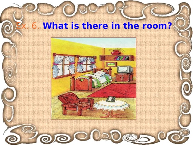 Ex. 6.  What is there in the room? 