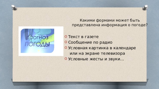 Какими формами может быть представлена информация о погоде? Текст в газете Сообщение по радио Условная картинка в календаре  или на экране телевизора Условные жесты и звуки… 