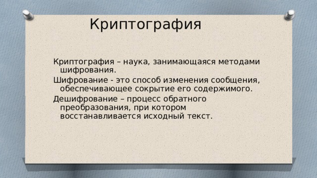 Криптография Криптография – наука, занимающаяся методами шифрования. Шифрование - это способ изменения сообщения, обеспечивающее сокрытие его содержимого. Дешифрование – процесс обратного преобразования, при котором восстанавливается исходный текст. 
