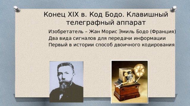 Конец XIX в. Код Бодо. Клавишный телеграфный аппарат Изобретатель – Жан Морис Эмиль Бодо (Франция) Два вида сигналов для передачи информации Первый в истории способ двоичного кодирования 