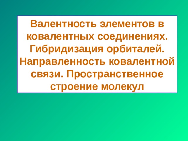 Валентность элементов в ковалентных соединениях. Гибридизация орбиталей. Направленность ковалентной связи. Пространственное строение молекул 